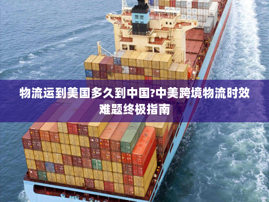 物流运到美国多久到中国?中美跨境物流时效难题终极指南 物流运到美国多久到中国?中美跨境物流时效难题终极指南