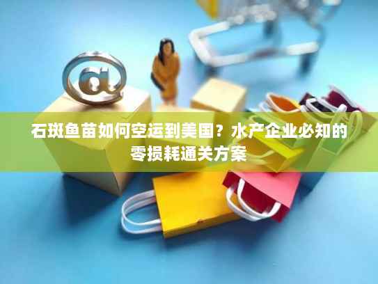 石斑鱼苗如何空运到美国?水产企业必知的零损耗通关方案 石斑鱼苗如何空运到美国?水产企业必知的零损耗通关方案