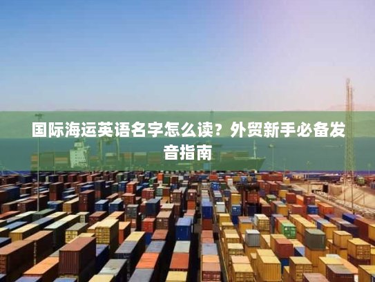 国际海运英语名字怎么读?外贸新手必备发音指南 国际海运英语名字怎么读?外贸新手必备发音指南