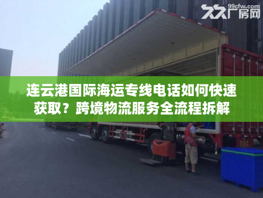 连云港国际海运专线电话如何快速获取?跨境物流服务全流程拆解 连云港国际海运专线电话如何快速获取?跨境物流服务全流程拆解
