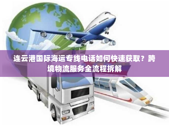 连云港国际海运专线电话如何快速获取?跨境物流服务全流程拆解 连云港国际海运专线电话如何快速获取?跨境物流服务全流程拆解