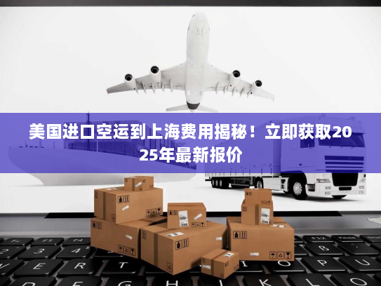 美国进口空运到上海费用揭秘!立即获取2025年最新报价 美国进口空运到上海费用揭秘!立即获取2025年最新报价