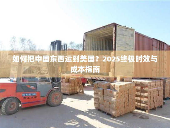 如何把中国东西运到美国？2025终极时效与成本指南