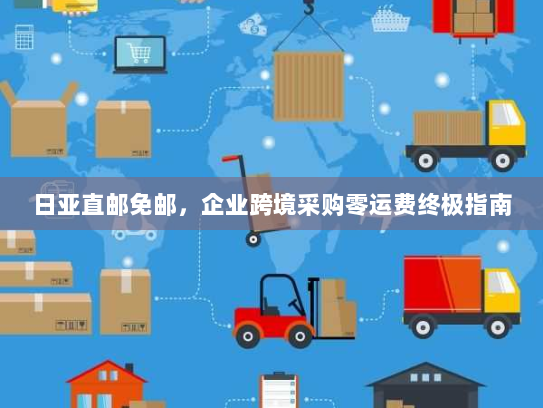 日亚直邮免邮,企业跨境采购零运费终极指南 日亚直邮免邮,企业跨境采购零运费终极指南