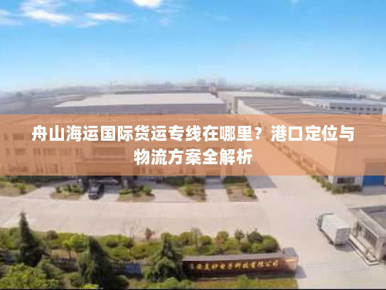 舟山海运国际货运专线在哪里？港口定位与物流方案全解析