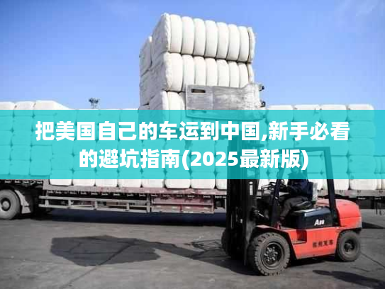 把美国自己的车运到中国,新手必看的避坑指南(2025最新版)
