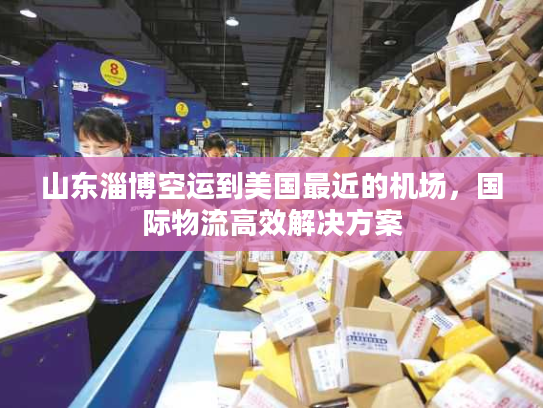 山东淄博空运到美国最近的机场，国际物流高效解决方案