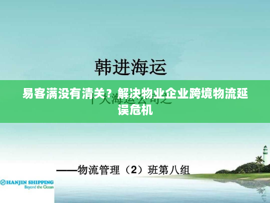 易客满没有清关?解决物业企业跨境物流延误危机 易客满没有清关?解决物业企业跨境物流延误危机