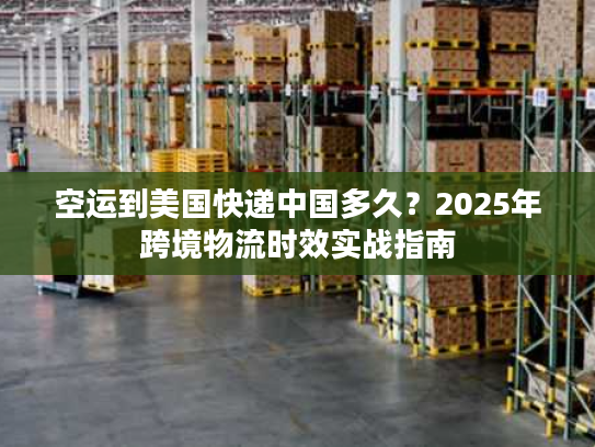 空运到美国快递中国多久？2025年跨境物流时效实战指南