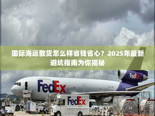 国际海运散货怎么样省钱省心？2025年最新避坑指南为你揭秘