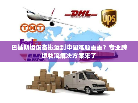 巴基斯坦设备搬运到中国难题重重?专业跨境物流解决方案来了 巴基斯坦设备搬运到中国难题重重?专业跨境物流解决方案来了