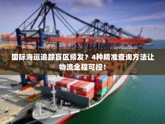 国际海运追踪盲区频发?4种精准查询方法让物流全程可控! 国际海运追踪盲区频发?4种精准查询方法让物流全程可控!
