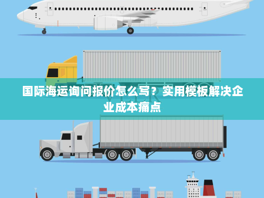国际海运询问报价怎么写?实用模板解决企业成本痛点 国际海运询问报价怎么写?实用模板解决企业成本痛点