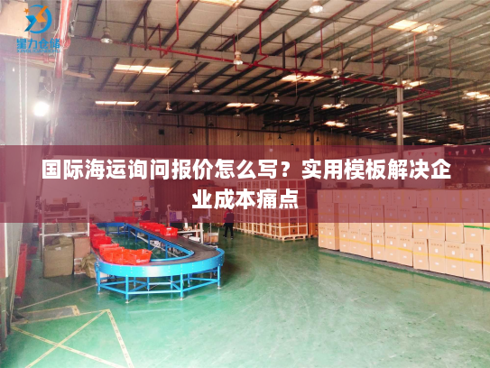 国际海运询问报价怎么写?实用模板解决企业成本痛点 国际海运询问报价怎么写?实用模板解决企业成本痛点