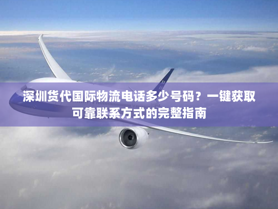 深圳货代国际物流电话多少号码？一键获取可靠联系方式的完整指南