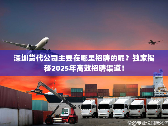 深圳货代公司主要在哪里招聘的呢?独家揭秘2025年高效招聘渠道! 深圳货代公司主要在哪里招聘的呢?独家揭秘2025年高效招聘渠道!