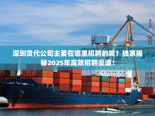 深圳货代公司主要在哪里招聘的呢?独家揭秘2025年高效招聘渠道! 深圳货代公司主要在哪里招聘的呢?独家揭秘2025年高效招聘渠道!