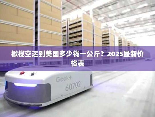 橄榄空运到美国多少钱一公斤?2025最新价格表 橄榄空运到美国多少钱一公斤?2025最新价格表