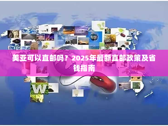 美亚可以直邮吗?2025年最新直邮政策及省钱指南 美亚可以直邮吗?2025年最新直邮政策及省钱指南