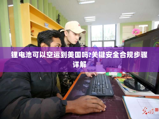 锂电池可以空运到美国吗?关键安全合规步骤详解 锂电池可以空运到美国吗?关键安全合规步骤详解