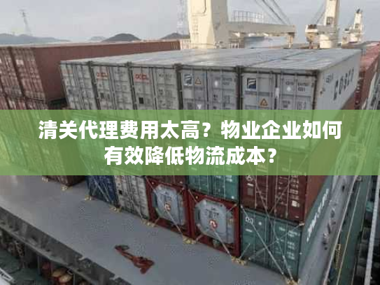 清关代理费用太高？物业企业如何有效降低物流成本？