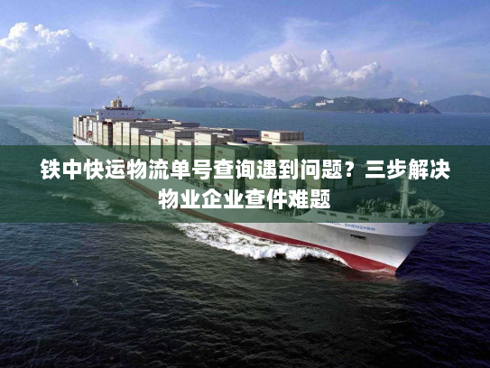 铁中快运物流单号查询遇到问题？三步解决物业企业查件难题