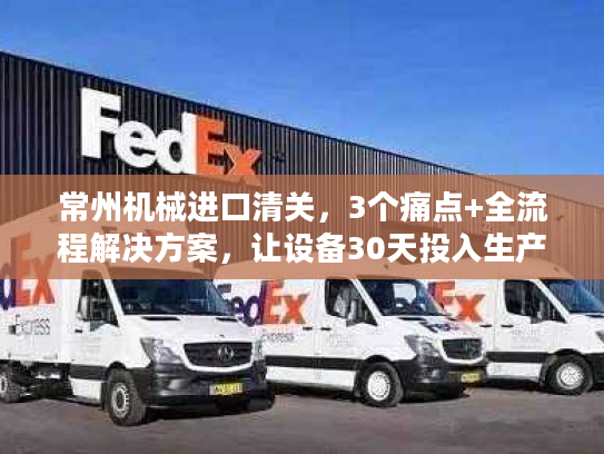 常州机械进口清关，3个痛点+全流程解决方案，让设备30天投入生产