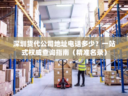 深圳货代公司地址电话多少?一站式权威查询指南(精准名录) 深圳货代公司地址电话多少?一站式权威查询指南(精准名录)