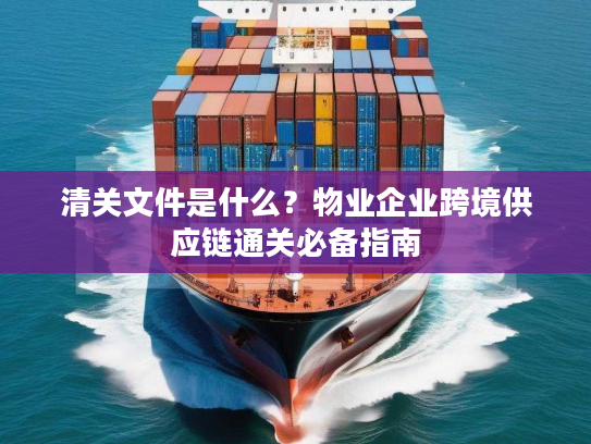 清关文件是什么?物业企业跨境供应链通关必备指南 清关文件是什么?物业企业跨境供应链通关必备指南
