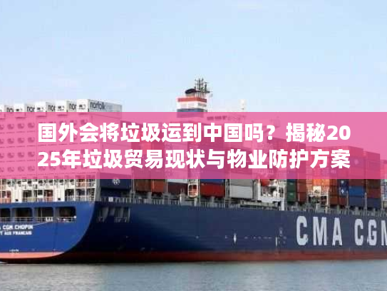 国外会将垃圾运到中国吗？揭秘2025年垃圾贸易现状与物业防护方案