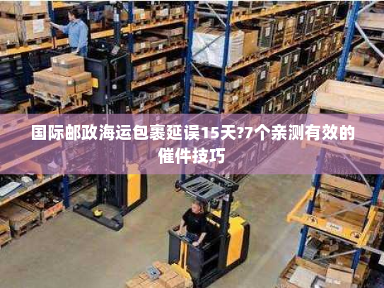 国际邮政海运包裹延误15天?7个亲测有效的催件技巧 国际邮政海运包裹延误15天?7个亲测有效的催件技巧