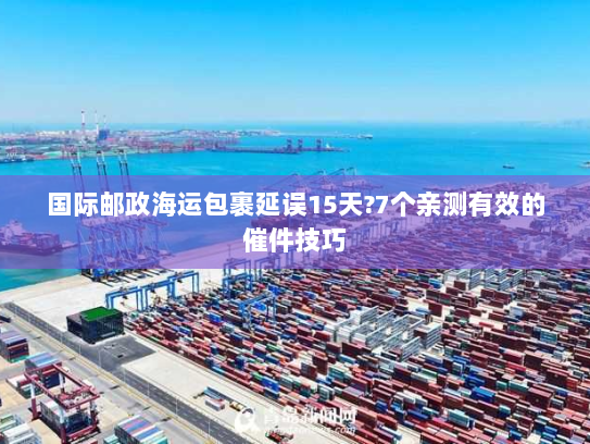 国际邮政海运包裹延误15天?7个亲测有效的催件技巧 国际邮政海运包裹延误15天?7个亲测有效的催件技巧