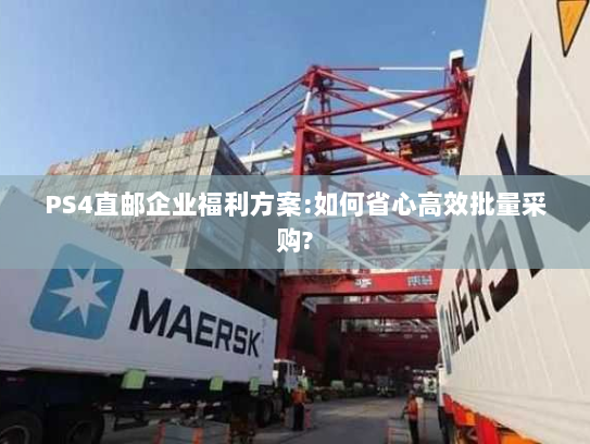 PS4直邮企业福利方案:如何省心高效批量采购?