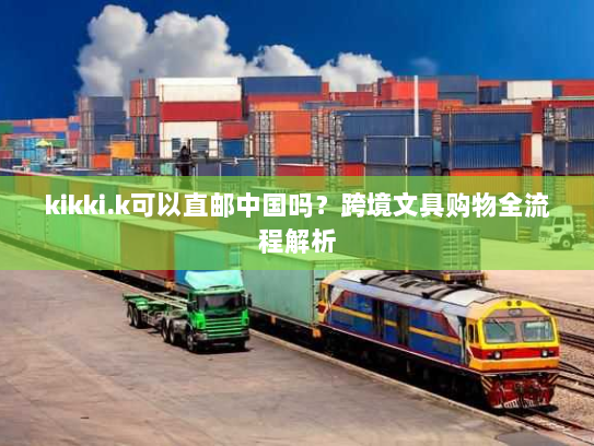 kikki.k可以直邮中国吗?跨境文具购物全流程解析 kikki.k可以直邮中国吗?跨境文具购物全流程解析