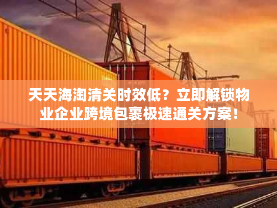 天天海淘清关时效低?立即解锁物业企业跨境包裹极速通关方案! 天天海淘清关时效低?立即解锁物业企业跨境包裹极速通关方案!