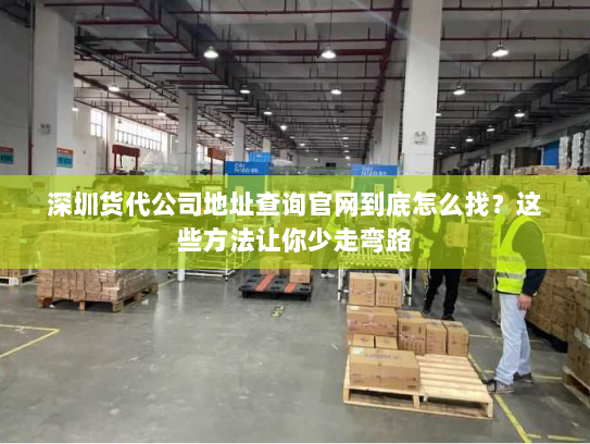 深圳货代公司地址查询官网到底怎么找?这些方法让你少走弯路 深圳货代公司地址查询官网到底怎么找?这些方法让你少走弯路