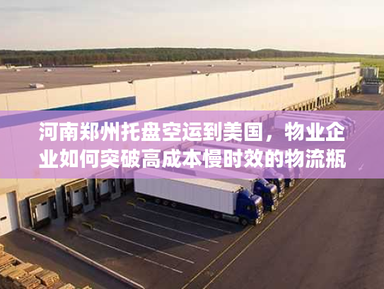 河南郑州托盘空运到美国,物业企业如何突破高成本慢时效的物流瓶颈? 河南郑州托盘空运到美国,物业企业如何突破高成本慢时效的物流瓶颈?