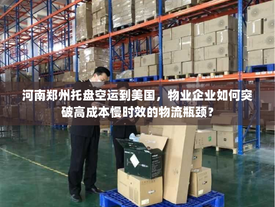 河南郑州托盘空运到美国,物业企业如何突破高成本慢时效的物流瓶颈? 河南郑州托盘空运到美国,物业企业如何突破高成本慢时效的物流瓶颈?