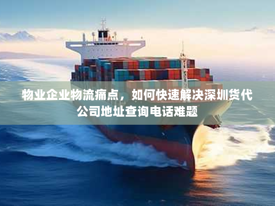 物业企业物流痛点,如何快速解决深圳货代公司地址查询电话难题 物业企业物流痛点,如何快速解决深圳货代公司地址查询电话难题