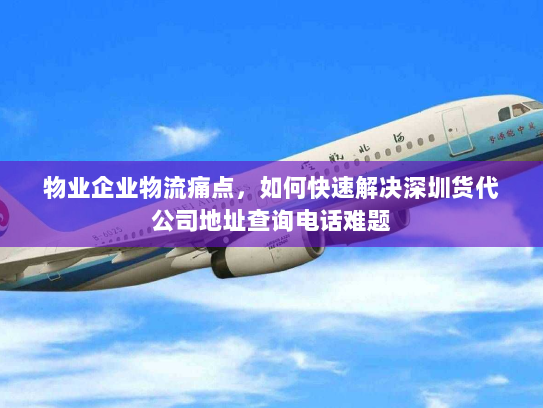 物业企业物流痛点,如何快速解决深圳货代公司地址查询电话难题 物业企业物流痛点,如何快速解决深圳货代公司地址查询电话难题