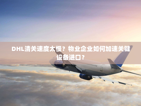 DHL清关速度太慢?物业企业如何加速关键设备进口? DHL清关速度太慢?物业企业如何加速关键设备进口?