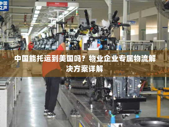 中国能托运到美国吗?物业企业专属物流解决方案详解 中国能托运到美国吗?物业企业专属物流解决方案详解