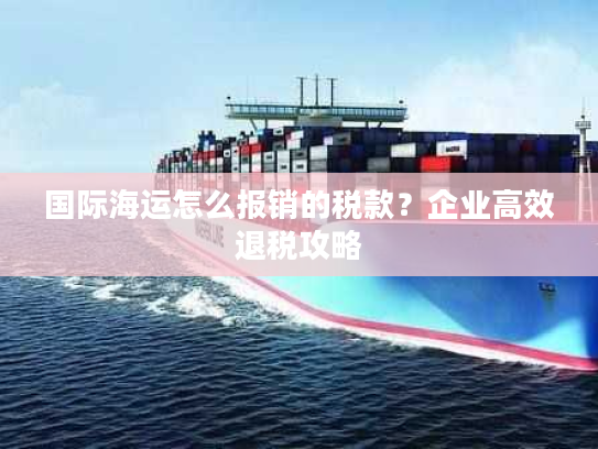 国际海运怎么报销的税款?企业高效退税攻略 国际海运怎么报销的税款?企业高效退税攻略