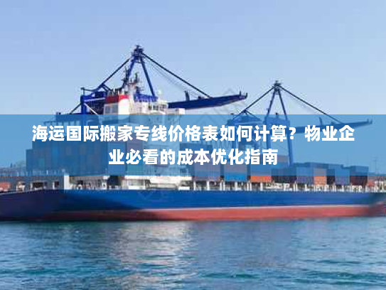 海运国际搬家专线价格表如何计算?物业企业必看的成本优化指南 海运国际搬家专线价格表如何计算?物业企业必看的成本优化指南
