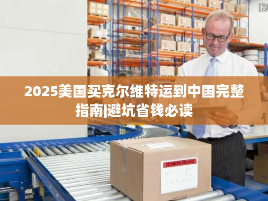 2025美国买克尔维特运到中国完整指南|避坑省钱必读