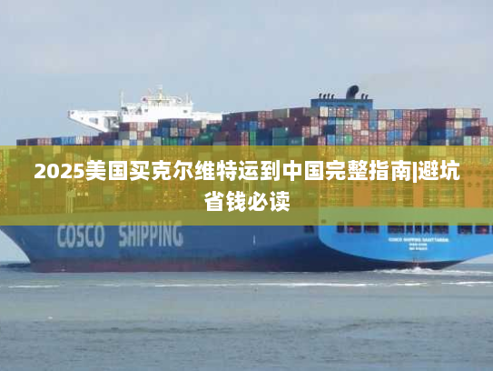 2025美国买克尔维特运到中国完整指南|避坑省钱必读 2025美国买克尔维特运到中国完整指南|避坑省钱必读