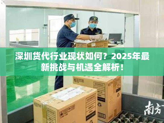 深圳货代行业现状如何？2025年最新挑战与机遇全解析！