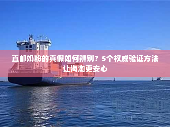 直邮奶粉的真假如何辨别？5个权威验证方法让海淘更安心