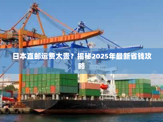 日本直邮运费太贵?揭秘2025年最新省钱攻略 日本直邮运费太贵?揭秘2025年最新省钱攻略