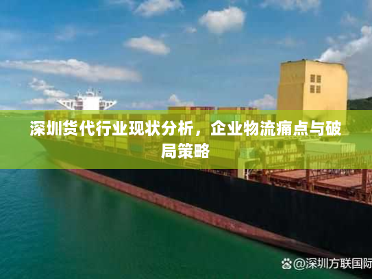 深圳货代行业现状分析,企业物流痛点与破局策略 深圳货代行业现状分析,企业物流痛点与破局策略